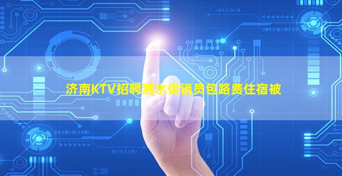 济南KTV招聘酒水促销员包路费住宿被